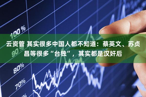 云资管 其实很多中国人都不知道：蔡英文、苏贞昌等很多“台独”，其实都是汉奸后