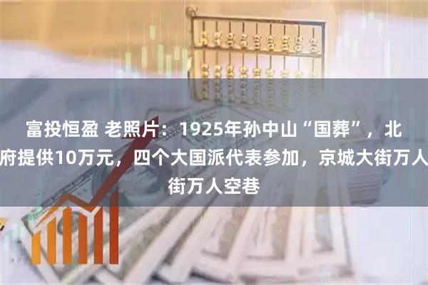 富投恒盈 老照片：1925年孙中山“国葬”，北京政府提供10万元，四个大国派代表参加，京城大街万人空巷