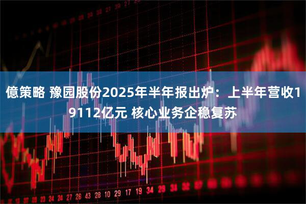 億策略 豫园股份2025年半年报出炉：上半年营收19112亿元 核心业务企稳复苏