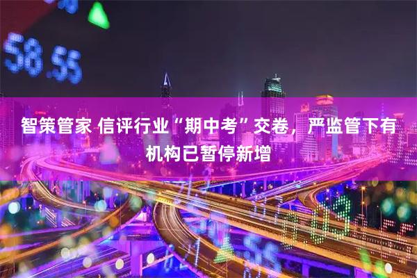 智策管家 信评行业“期中考”交卷，严监管下有机构已暂停新增
