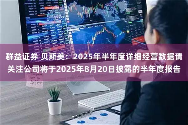 群益证券 贝斯美：2025年半年度详细经营数据请关注公司将于2025年8月20日披露的半年度报告