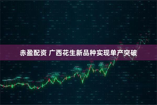 赤盈配资 广西花生新品种实现单产突破