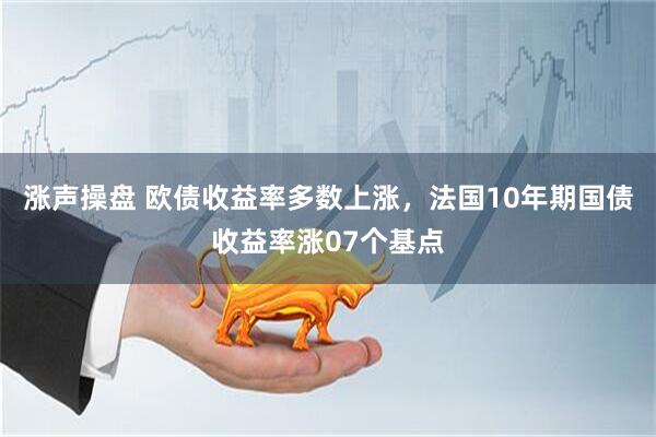 涨声操盘 欧债收益率多数上涨，法国10年期国债收益率涨07个基点
