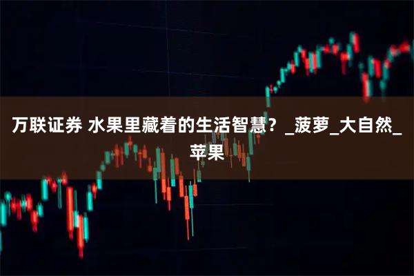 万联证券 水果里藏着的生活智慧？_菠萝_大自然_苹果