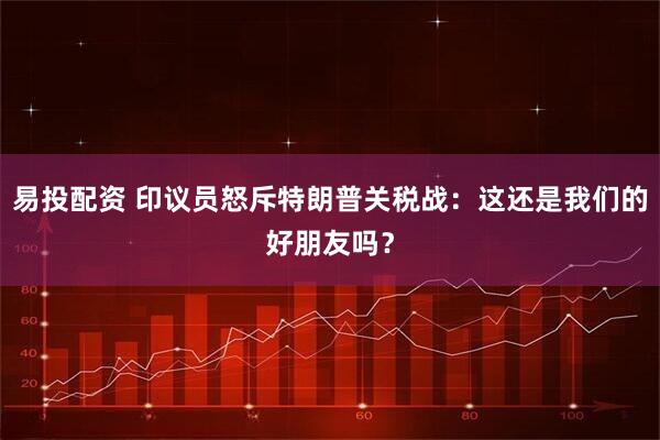 易投配资 印议员怒斥特朗普关税战：这还是我们的好朋友吗？
