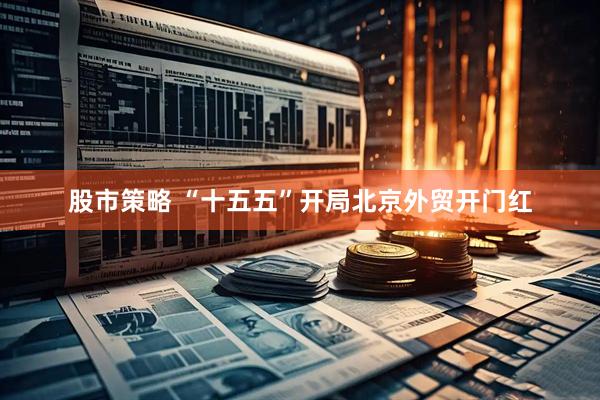 股市策略 “十五五”开局北京外贸开门红