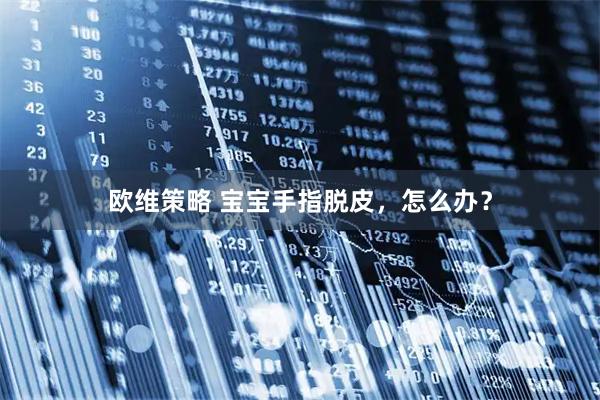欧维策略 宝宝手指脱皮，怎么办？
