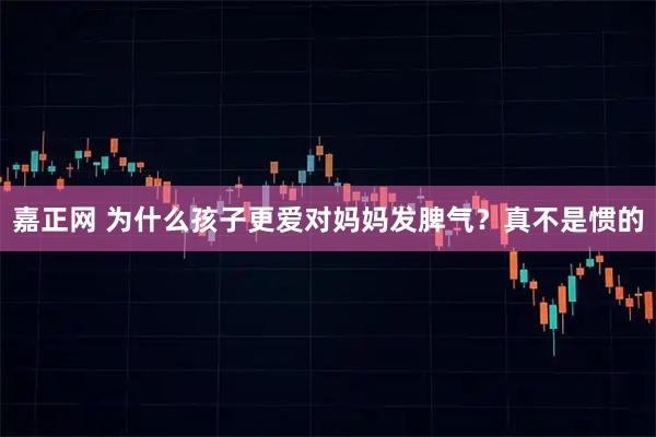 嘉正网 为什么孩子更爱对妈妈发脾气？真不是惯的