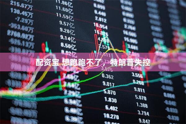 配资宝 想跑跑不了,特朗普失控