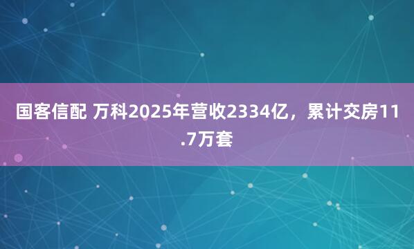 国客信配 万科2025年营收2334亿，累计交房11.7万套