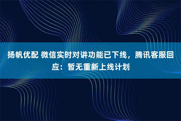 扬帆优配 微信实时对讲功能已下线，腾讯客服回应：暂无重新上线计划