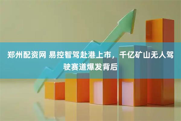 郑州配资网 易控智驾赴港上市，千亿矿山无人驾驶赛道爆发背后