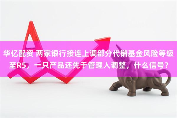 华亿配资 两家银行接连上调部分代销基金风险等级至R5，一只产品还先于管理人调整，什么信号？