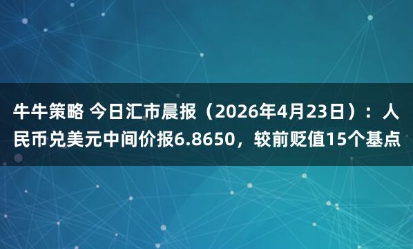 牛牛策略 今日汇市晨报（2026年4月23日）：人民币兑美元中间价报6.8650，较前贬值15个基点