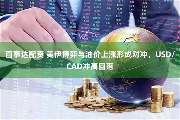 百事达配资 美伊博弈与油价上涨形成对冲，USD/CAD冲高回落