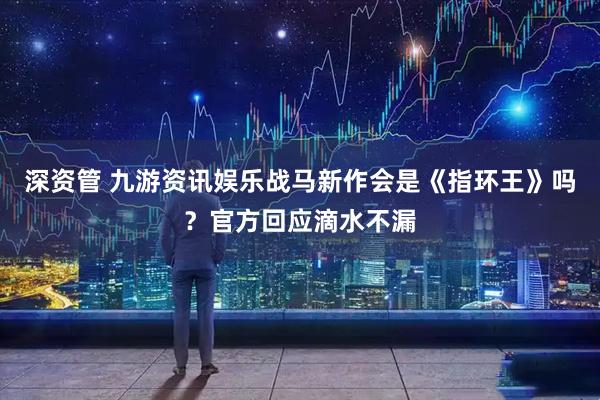 深资管 九游资讯娱乐战马新作会是《指环王》吗？官方回应滴水不漏