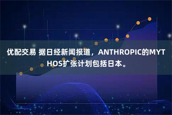 优配交易 据日经新闻报道，ANTHROPIC的MYTHOS扩张计划包括日本。