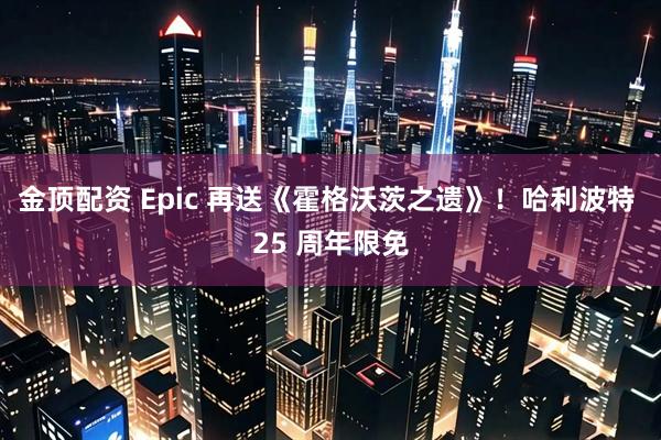 金顶配资 Epic 再送《霍格沃茨之遗》！哈利波特 25 周年限免