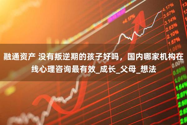 融通资产 没有叛逆期的孩子好吗，国内哪家机构在线心理咨询最有效_成长_父母_想法