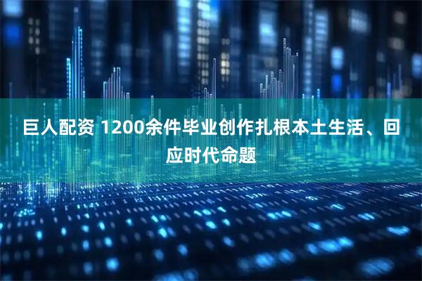 巨人配资 1200余件毕业创作扎根本土生活、回应时代命题