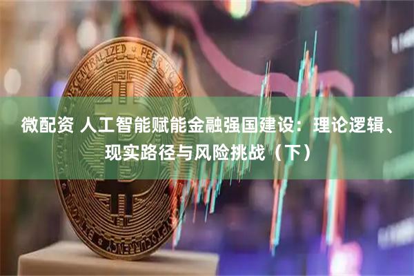 微配资 人工智能赋能金融强国建设：理论逻辑、现实路径与风险挑战（下）