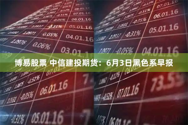 博易股票 中信建投期货：6月3日黑色系早报