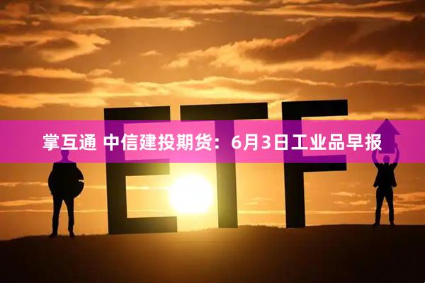 掌互通 中信建投期货：6月3日工业品早报