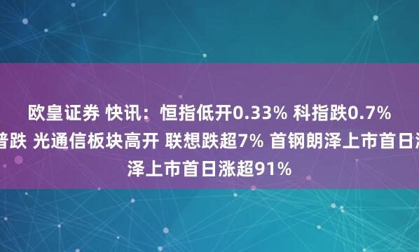 欧皇证券 快讯：恒指低开0.33% 科指跌0.7% 科网股普跌 光通信板块高开 联想跌超7% 首钢朗泽上市首日涨超91%