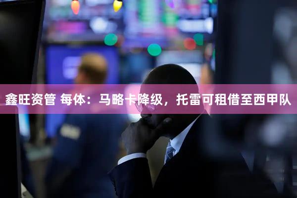 鑫旺资管 每体：马略卡降级，托雷可租借至西甲队