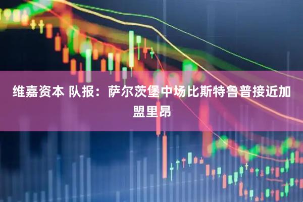 维嘉资本 队报：萨尔茨堡中场比斯特鲁普接近加盟里昂