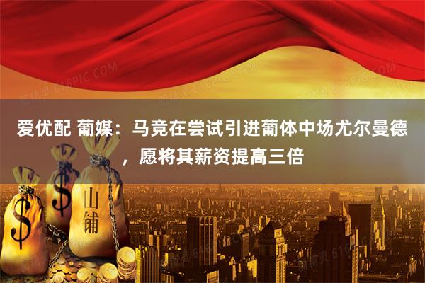 爱优配 葡媒：马竞在尝试引进葡体中场尤尔曼德，愿将其薪资提高三倍
