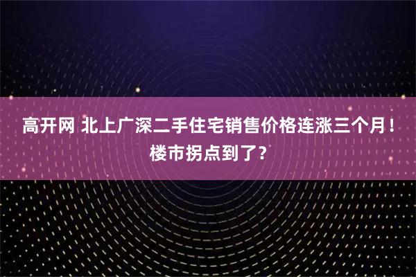 高开网 北上广深二手住宅销售价格连涨三个月！楼市拐点到了？