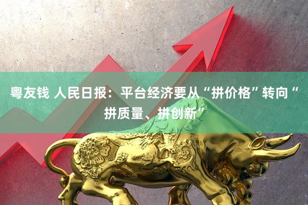 粤友钱 人民日报：平台经济要从“拼价格”转向“拼质量、拼创新”