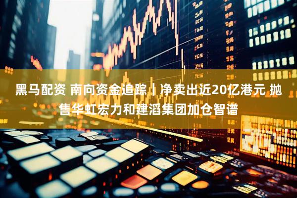黑马配资 南向资金追踪｜净卖出近20亿港元 抛售华虹宏力和建滔集团加仓智谱