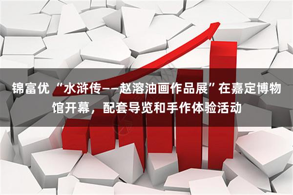 锦富优 “水浒传——赵溶油画作品展”在嘉定博物馆开幕，配套导览和手作体验活动