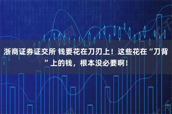 浙商证券证交所 钱要花在刀刃上！这些花在“刀背”上的钱，根本没必要啊！