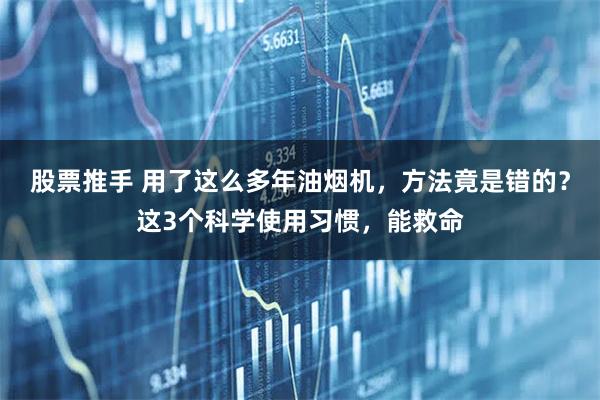 股票推手 用了这么多年油烟机，方法竟是错的？这3个科学使用习惯，能救命