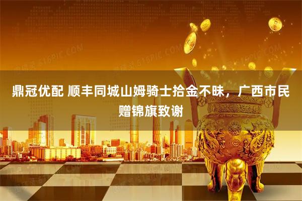 鼎冠优配 顺丰同城山姆骑士拾金不昧，广西市民赠锦旗致谢