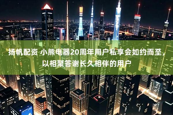 扬帆配资 小熊电器20周年用户私享会如约而至，以相聚答谢长久相伴的用户