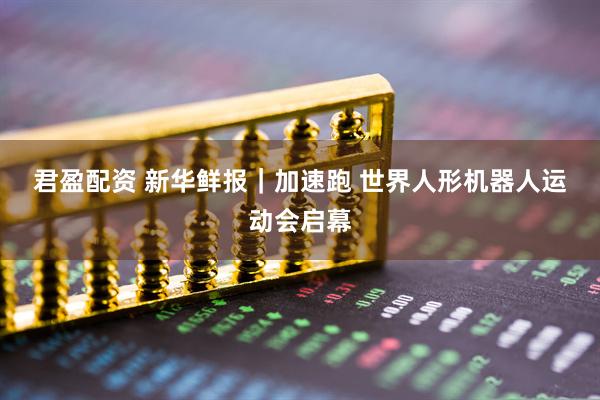 君盈配资 新华鲜报｜加速跑 世界人形机器人运动会启幕