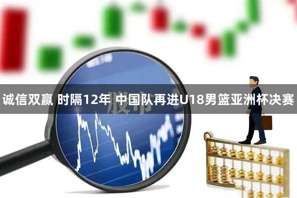 诚信双赢 时隔12年 中国队再进U18男篮亚洲杯决赛