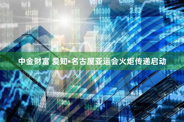 中金财富 爱知•名古屋亚运会火炬传递启动