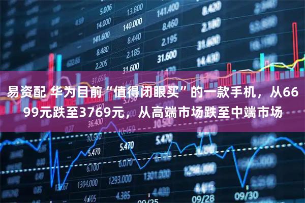 易资配 华为目前“值得闭眼买”的一款手机，从6699元跌至3769元，从高端市场跌至中端市场