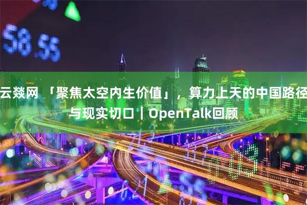 云燚网 「聚焦太空内生价值」，算力上天的中国路径与现实切口｜OpenTalk回顾