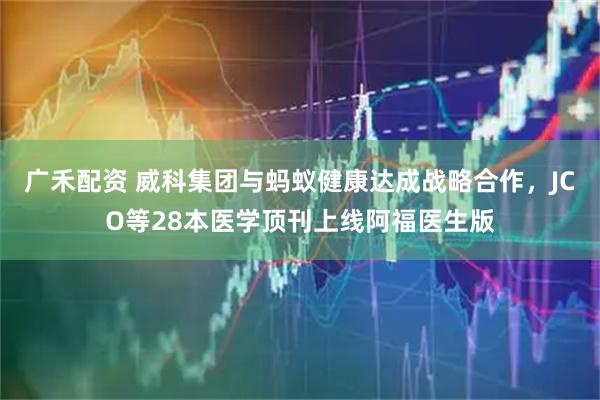 广禾配资 威科集团与蚂蚁健康达成战略合作，JCO等28本医学顶刊上线阿福医生版