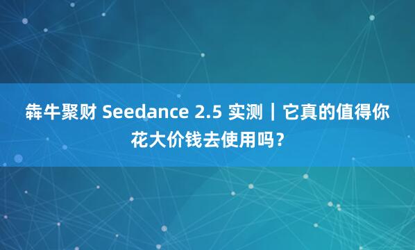 犇牛聚财 Seedance 2.5 实测｜它真的值得你花大价钱去使用吗？