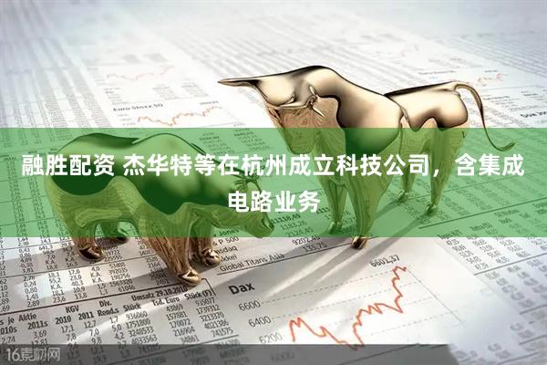 融胜配资 杰华特等在杭州成立科技公司，含集成电路业务